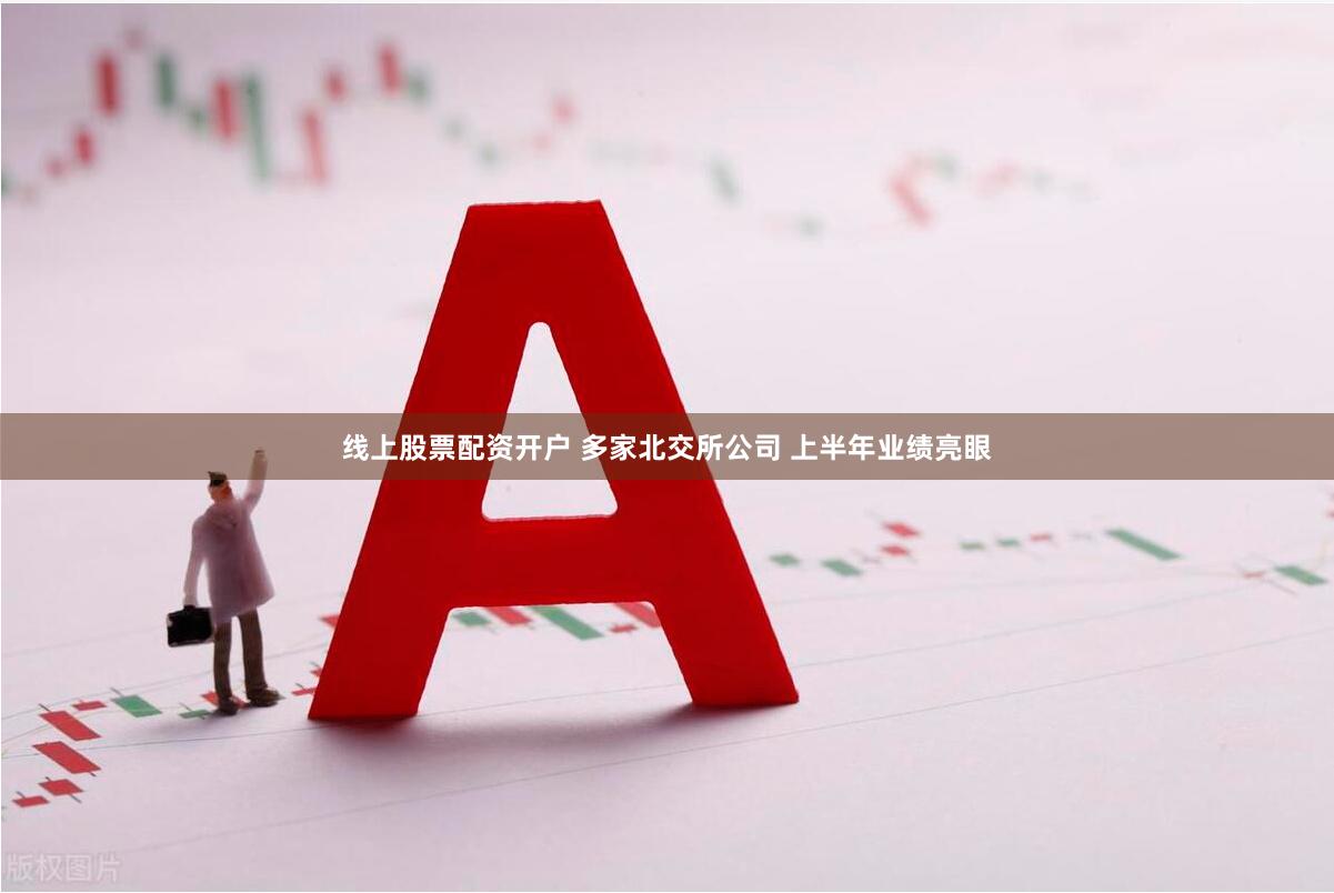 线上股票配资开户 多家北交所公司 上半年业绩亮眼