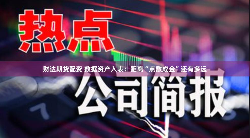 财达期货配资 数据资产入表：距离“点数成金”还有多远