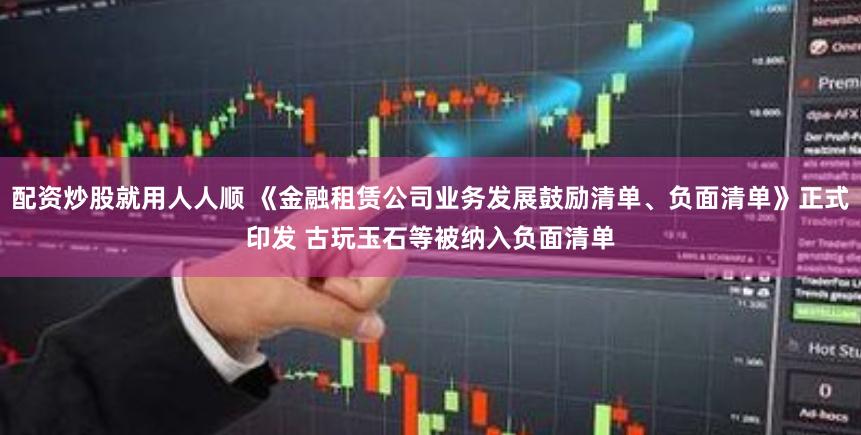 配资炒股就用人人顺 《金融租赁公司业务发展鼓励清单、负面清单》正式印发 古玩玉石等被纳入负面清单