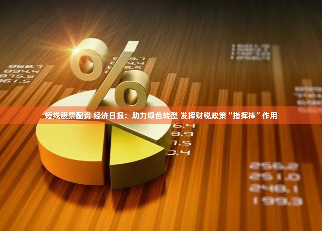 短线股票配资 经济日报：助力绿色转型 发挥财税政策“指挥棒”作用