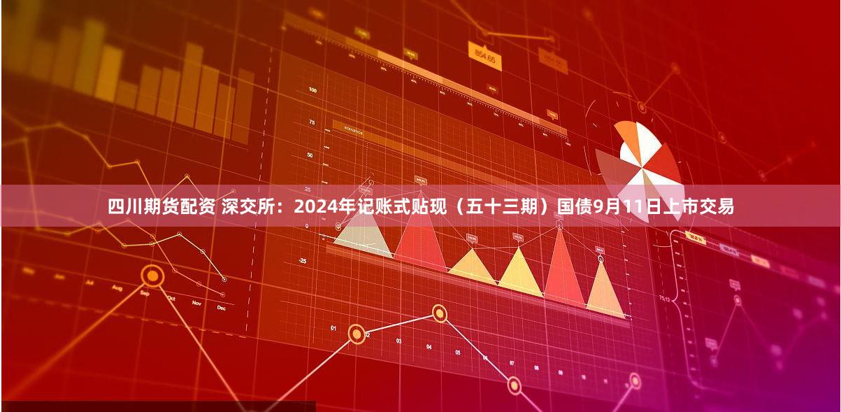 四川期货配资 深交所：2024年记账式贴现（五十三期）国债9月11日上市交易