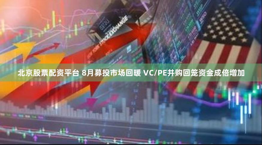 北京股票配资平台 8月募投市场回暖 VC/PE并购回笼资金成倍增加
