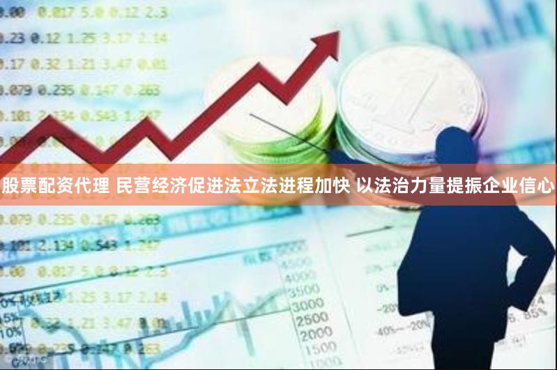 股票配资代理 民营经济促进法立法进程加快 以法治力量提振企业信心