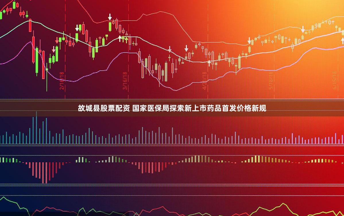 故城县股票配资 国家医保局探索新上市药品首发价格新规