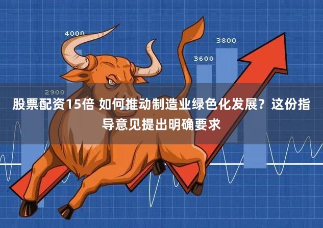 股票配资15倍 如何推动制造业绿色化发展？这份指导意见提出明确要求