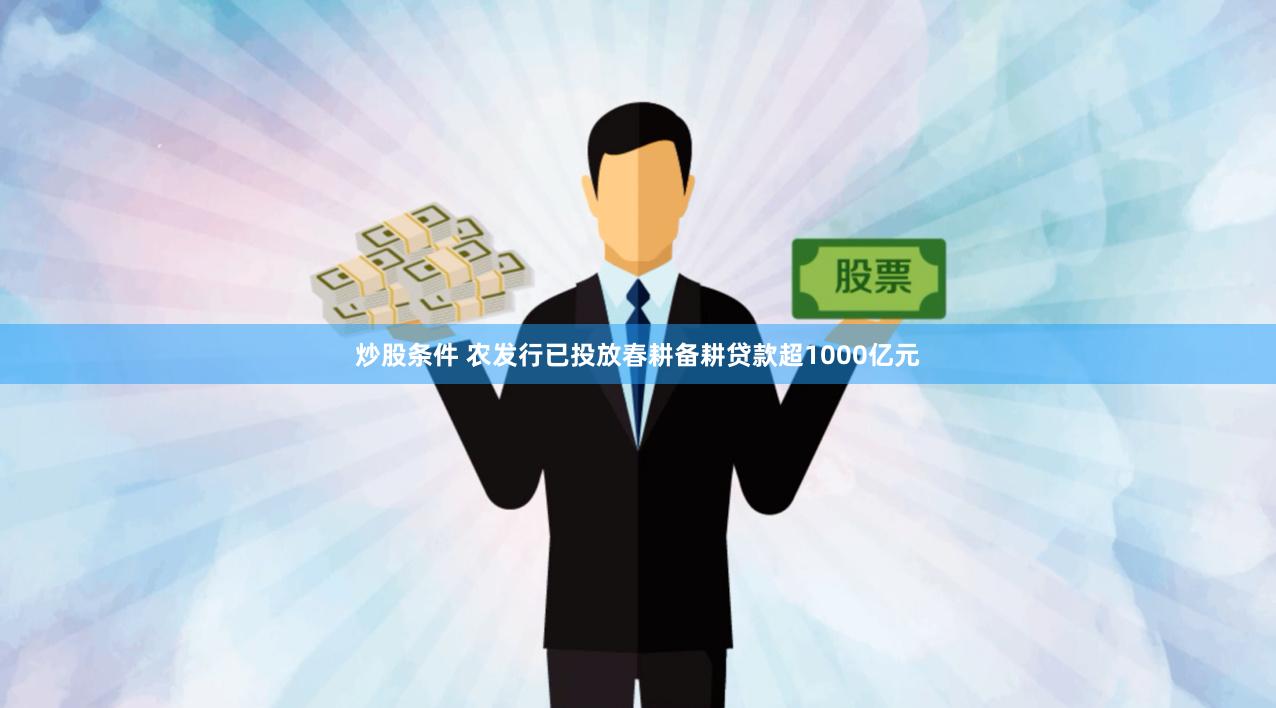 炒股条件 农发行已投放春耕备耕贷款超1000亿元