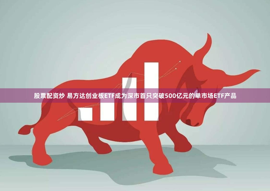 股票配资炒 易方达创业板ETF成为深市首只突破500亿元的单市场ETF产品