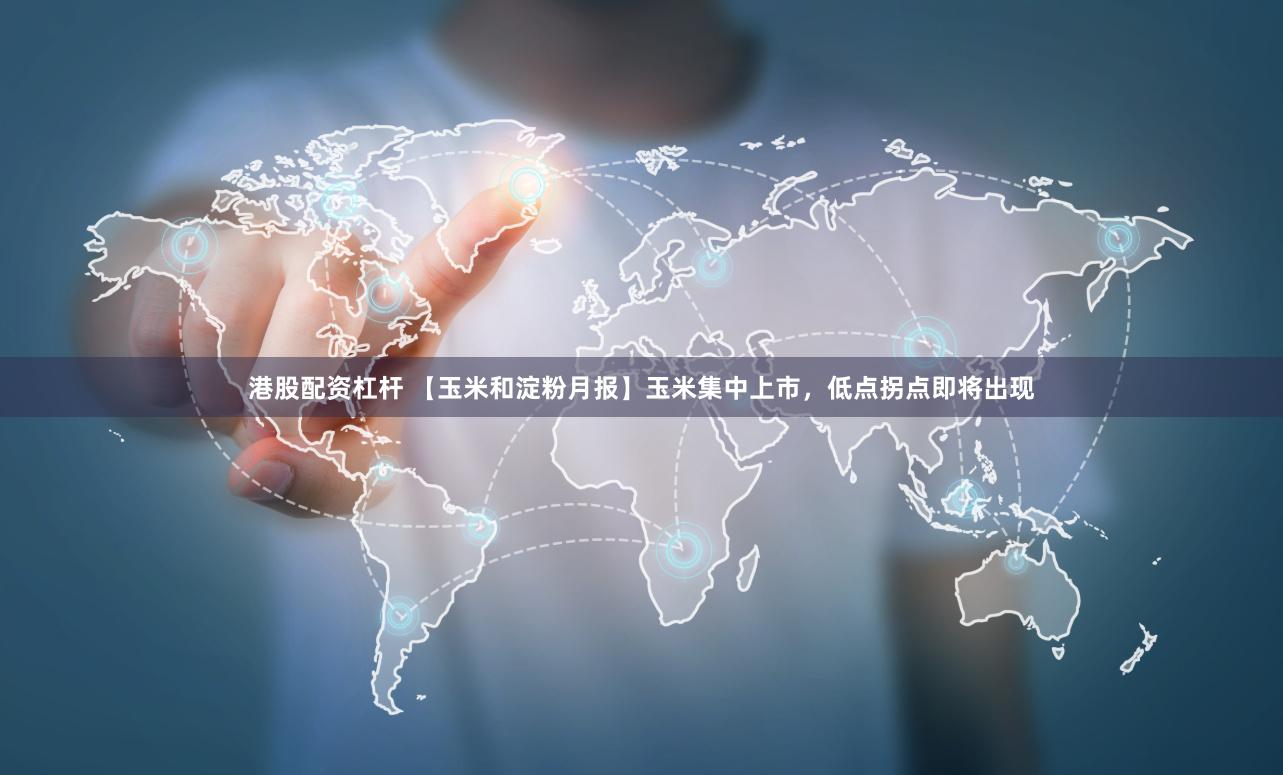 港股配资杠杆 【玉米和淀粉月报】玉米集中上市，低点拐点即将出现