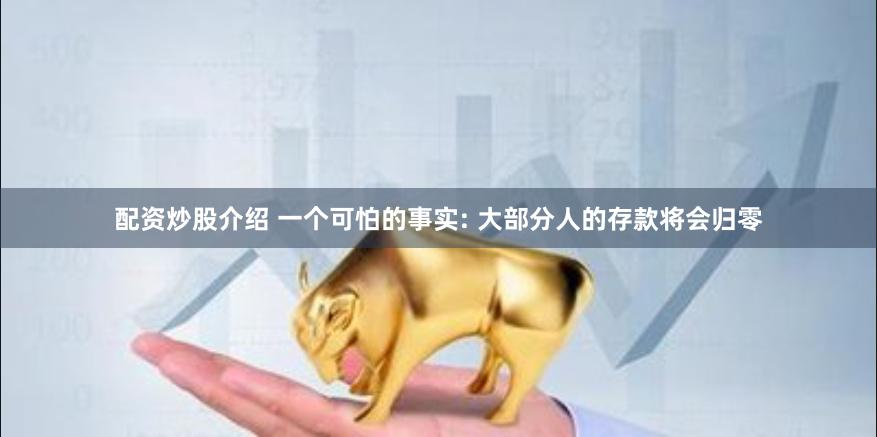 配资炒股介绍 一个可怕的事实: 大部分人的存款将会归零