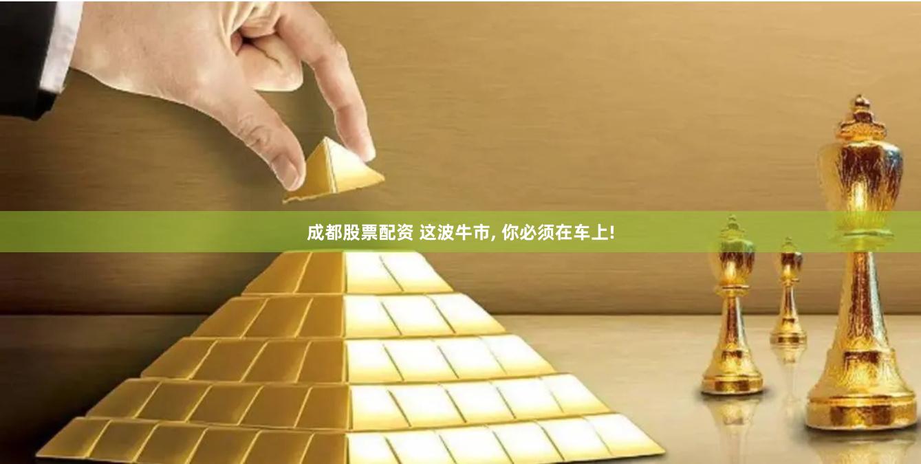 成都股票配资 这波牛市, 你必须在车上!