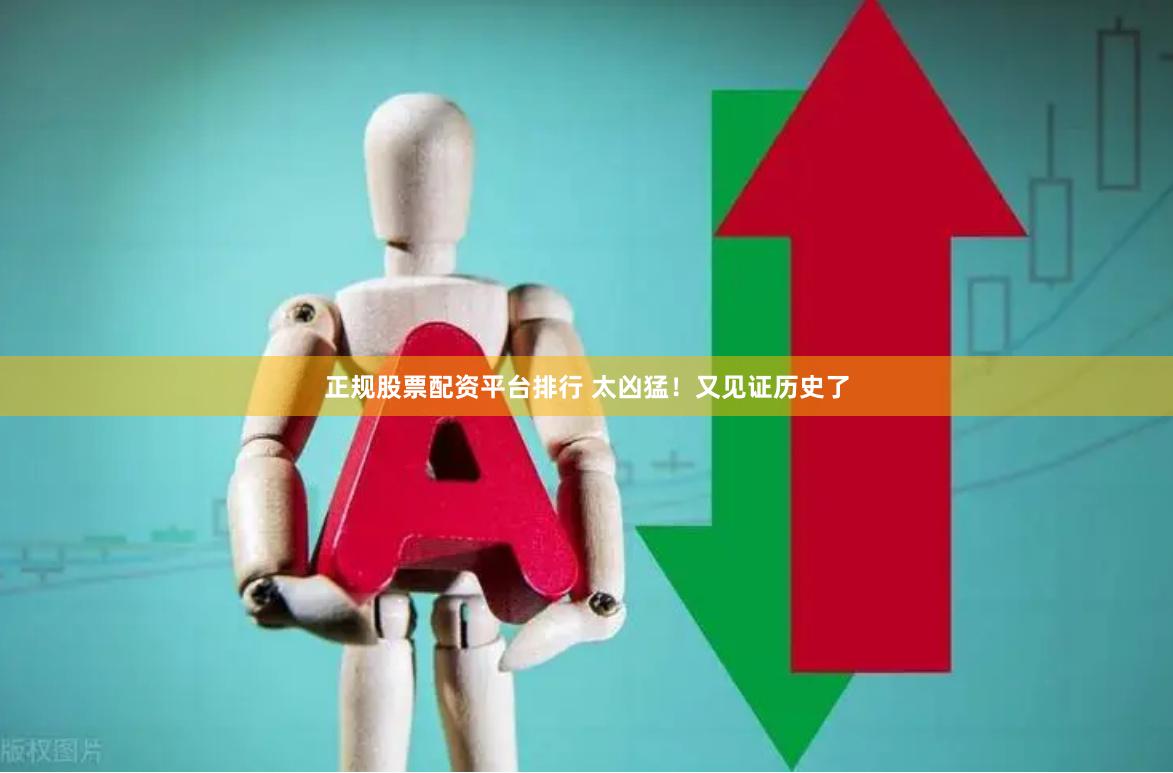 正规股票配资平台排行 太凶猛！又见证历史了