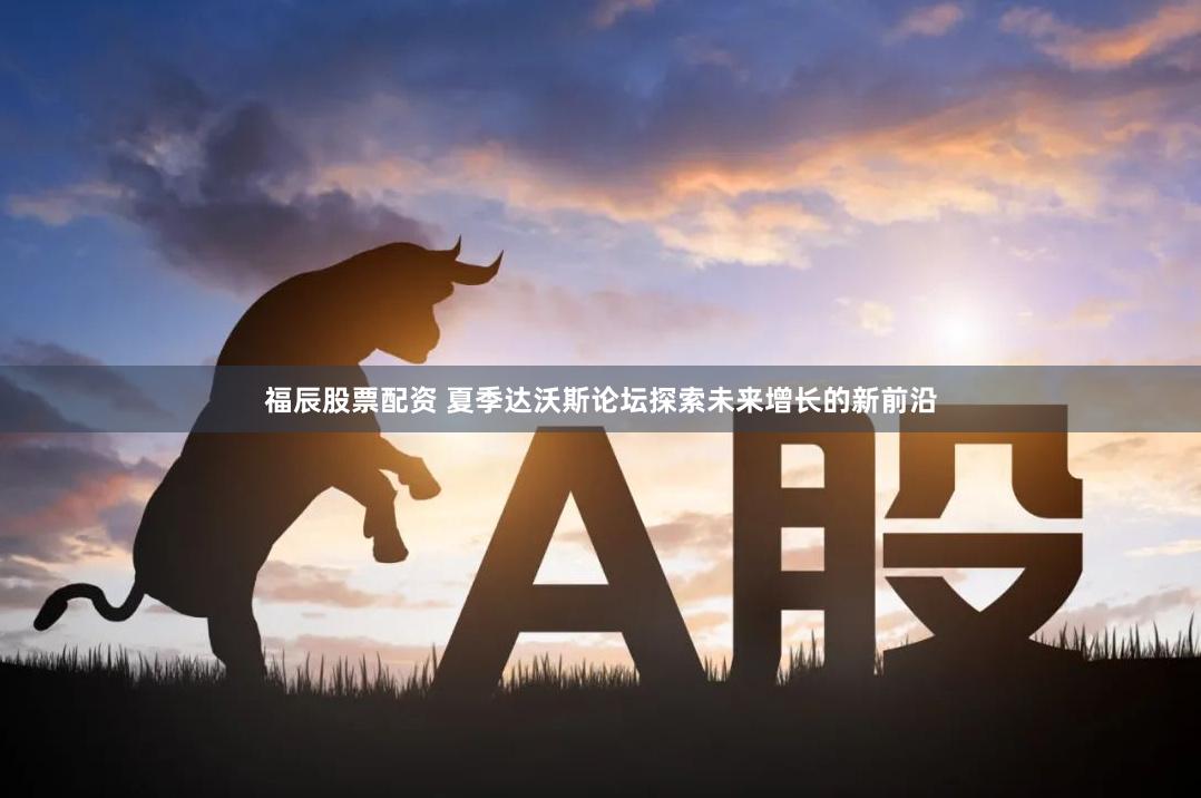 福辰股票配资 夏季达沃斯论坛探索未来增长的新前沿
