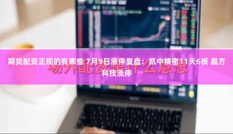 期货配资正规的有哪些 7月9日涨停复盘：凯中精密11天6板 晶方科技涨停