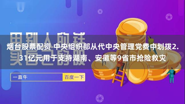 烟台股票配资 中央组织部从代中央管理党费中划拨2.31亿元用于支持湖南、安徽等9省市抢险救灾