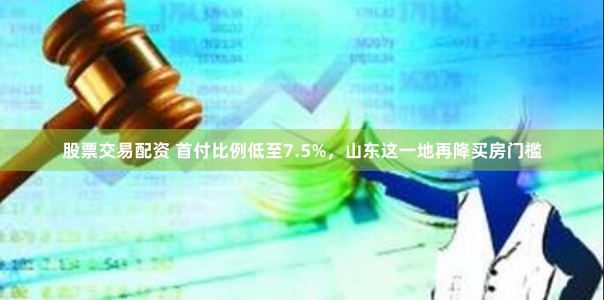 股票交易配资 首付比例低至7.5%，山东这一地再降买房门槛