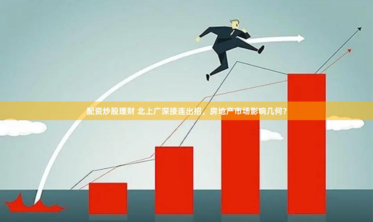 配资炒股理财 北上广深接连出招，房地产市场影响几何？