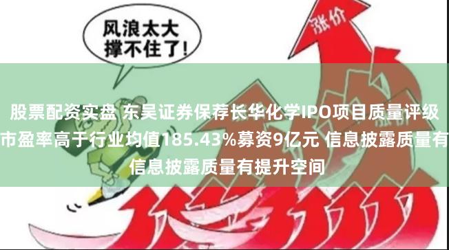 股票配资实盘 东吴证券保荐长华化学IPO项目质量评级C级 发行市盈率高于行业均值185.43%募资9亿元 信息披露质量有提升空间