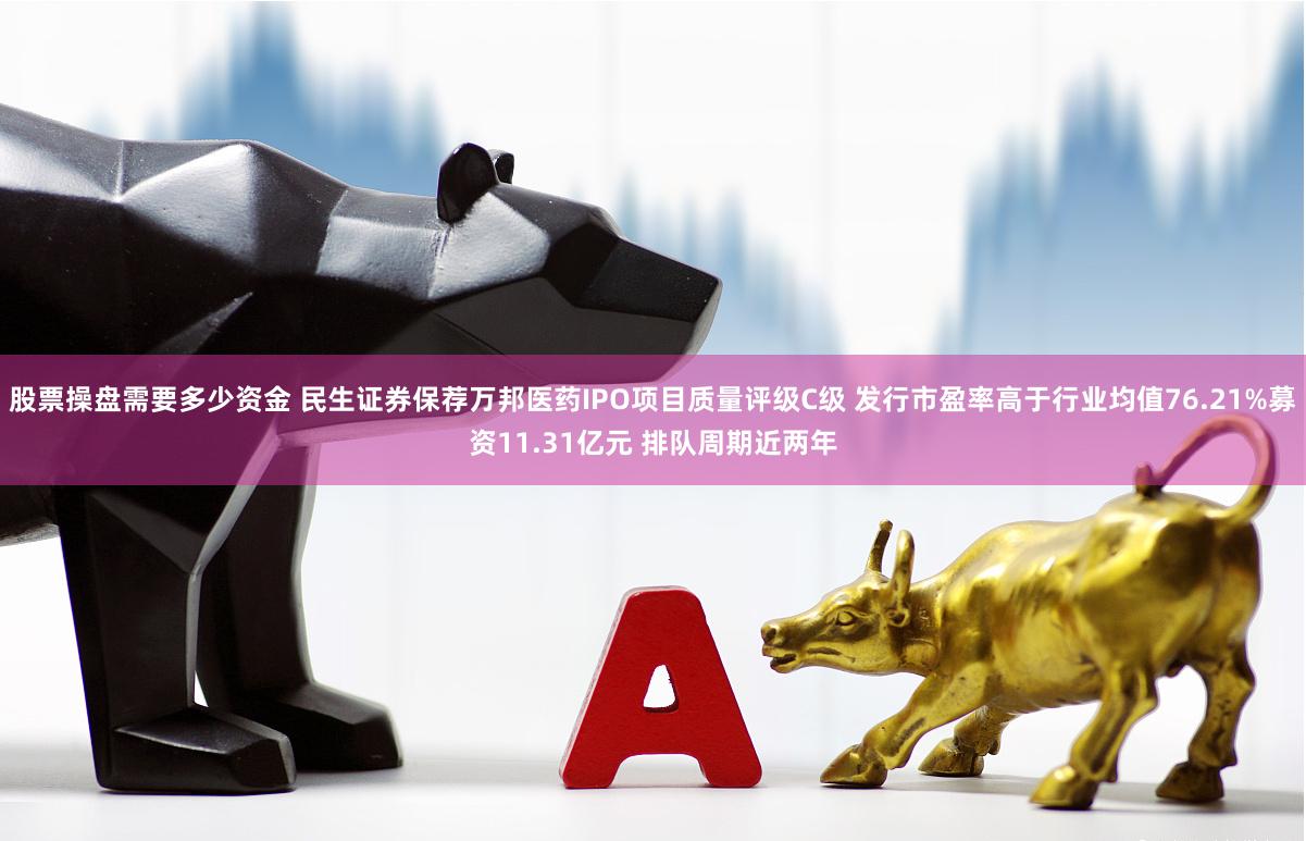 股票操盘需要多少资金 民生证券保荐万邦医药IPO项目质量评级C级 发行市盈率高于行业均值76.21%募资11.31亿元 排队周期近两年