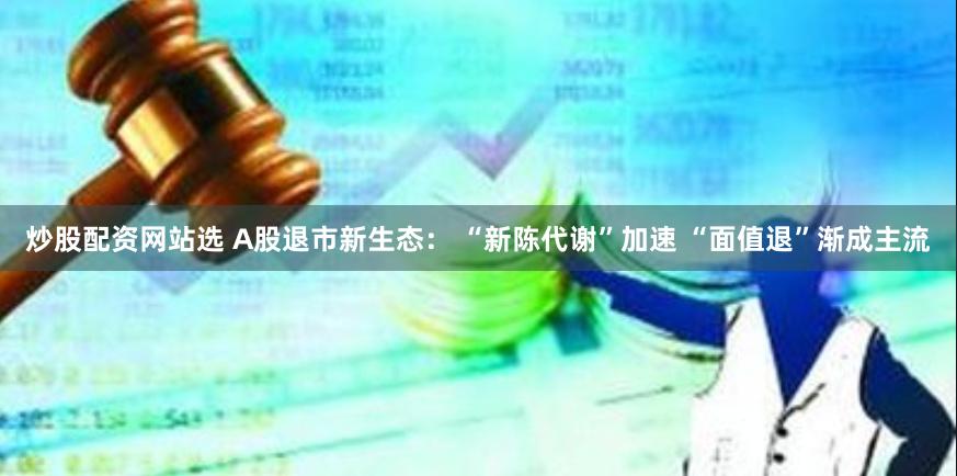 炒股配资网站选 A股退市新生态： “新陈代谢”加速 “面值退”渐成主流