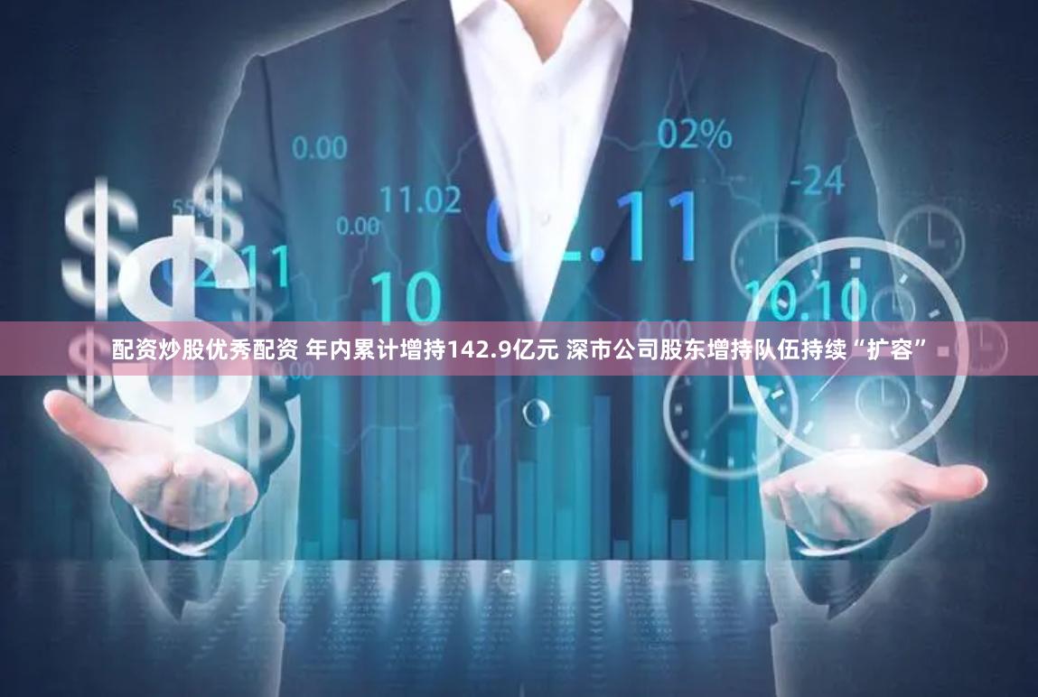 配资炒股优秀配资 年内累计增持142.9亿元 深市公司股东增持队伍持续“扩容”