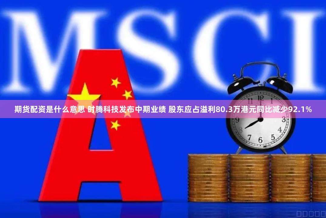 期货配资是什么意思 时腾科技发布中期业绩 股东应占溢利80.3万港元同比减少92.1%