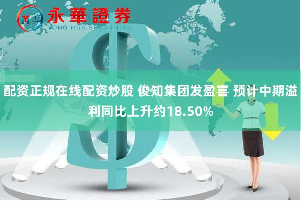 配资正规在线配资炒股 俊知集团发盈喜 预计中期溢利同比上升约18.50%
