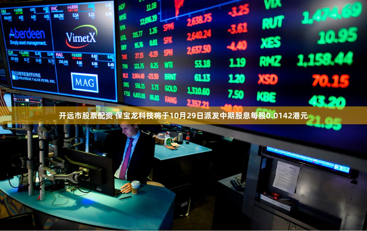 开远市股票配资 保宝龙科技将于10月29日派发中期股息每股0.0142港元