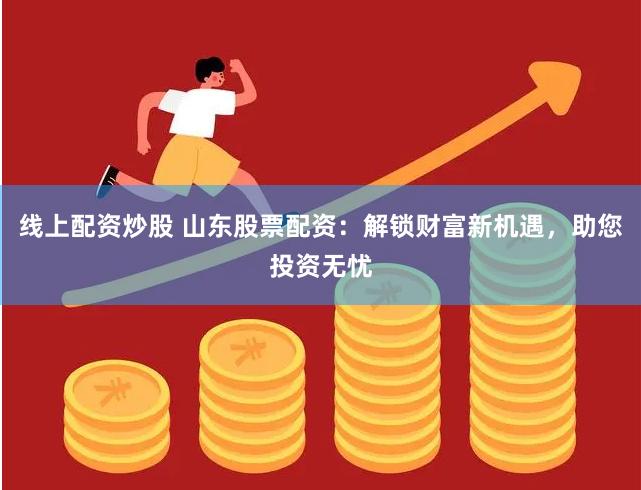 线上配资炒股 山东股票配资：解锁财富新机遇，助您投资无忧
