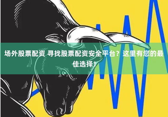 场外股票配资 寻找股票配资安全平台？这里有您的最佳选择！