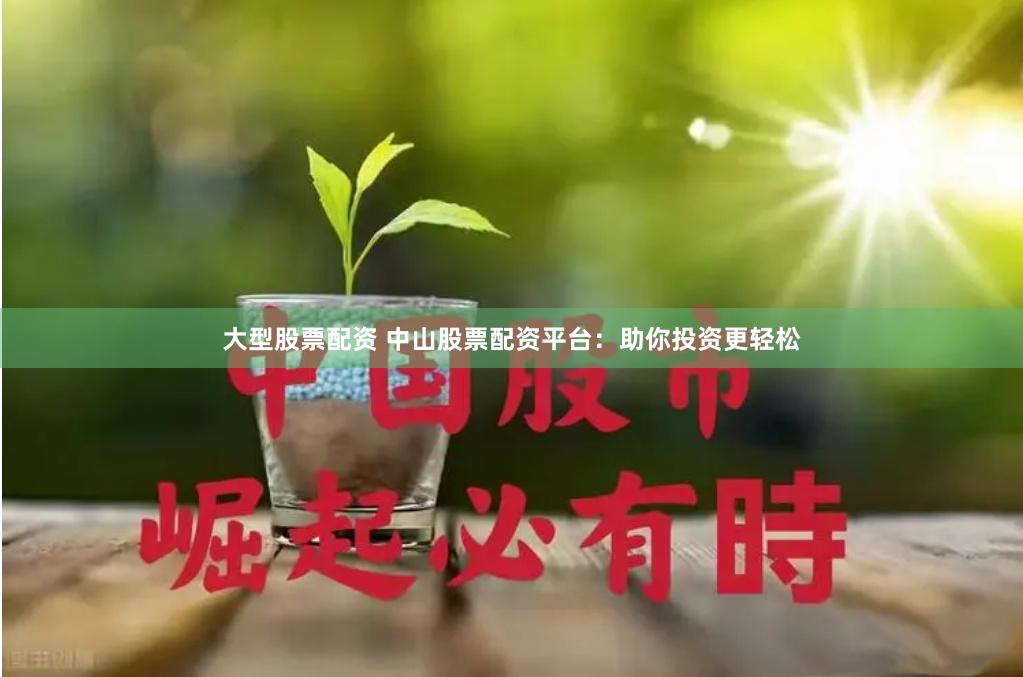 大型股票配资 中山股票配资平台：助你投资更轻松