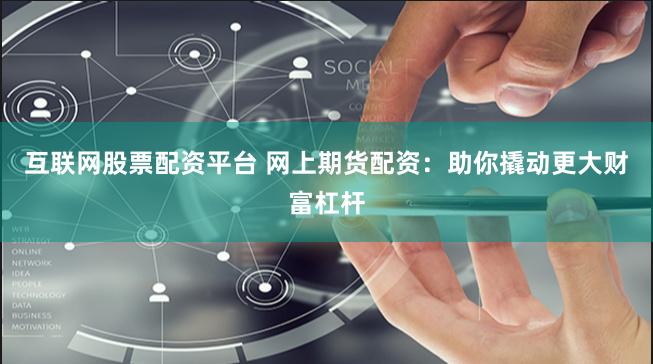 互联网股票配资平台 网上期货配资：助你撬动更大财富杠杆