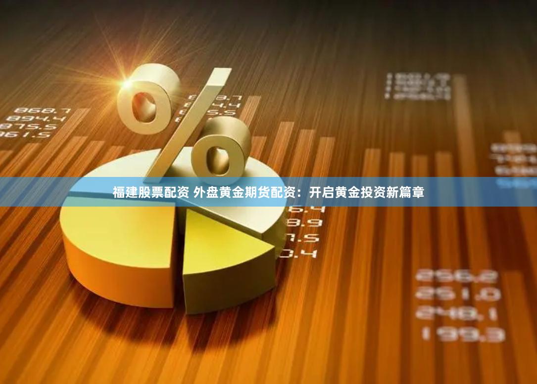 福建股票配资 外盘黄金期货配资：开启黄金投资新篇章