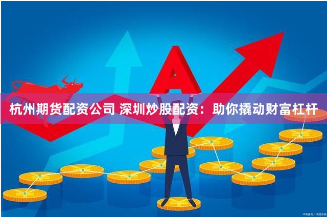 杭州期货配资公司 深圳炒股配资：助你撬动财富杠杆