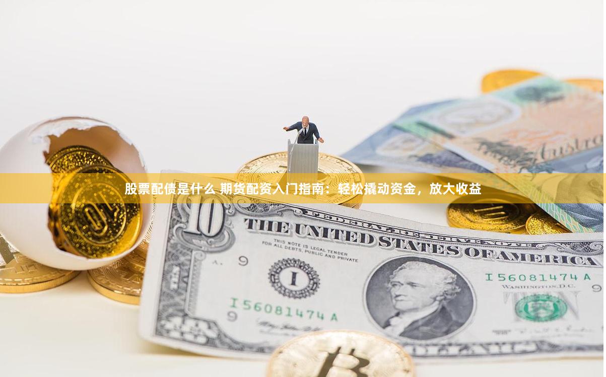 股票配债是什么 期货配资入门指南：轻松撬动资金，放大收益