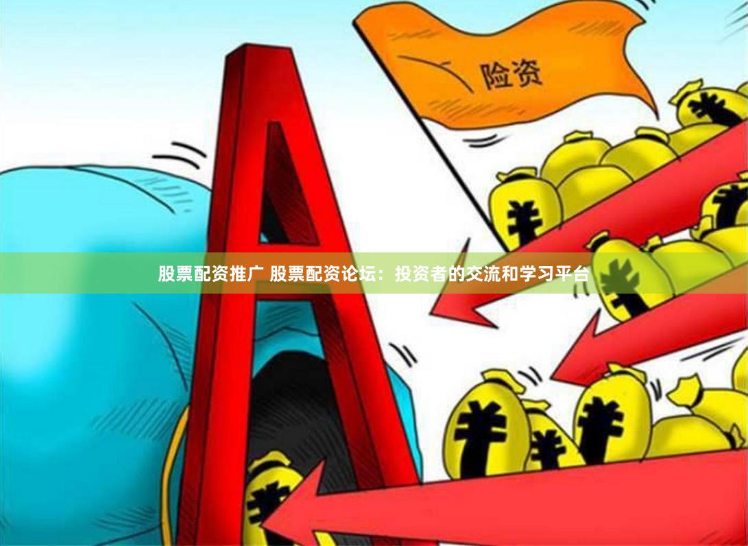 股票配资推广 股票配资论坛：投资者的交流和学习平台