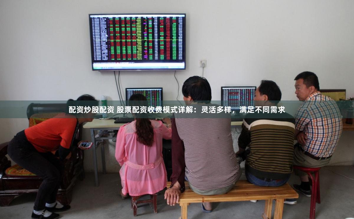 配资炒股配资 股票配资收费模式详解：灵活多样，满足不同需求