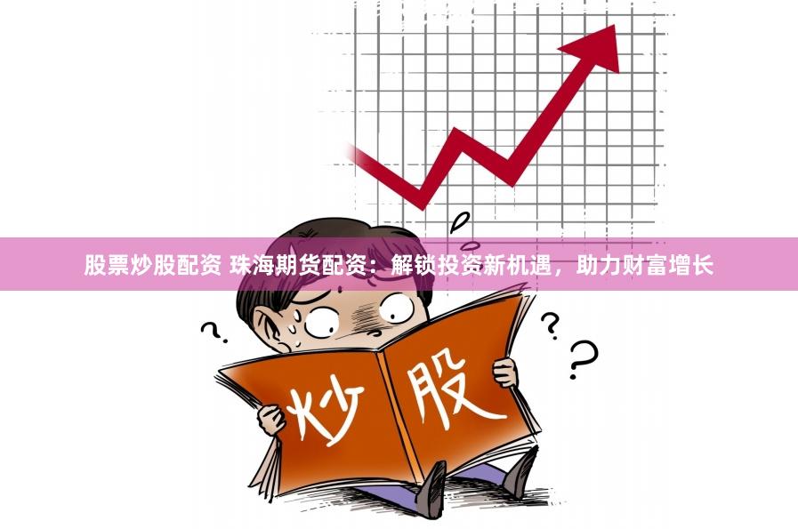 股票炒股配资 珠海期货配资：解锁投资新机遇，助力财富增长