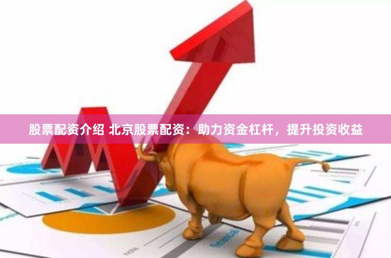股票配资介绍 北京股票配资：助力资金杠杆，提升投资收益