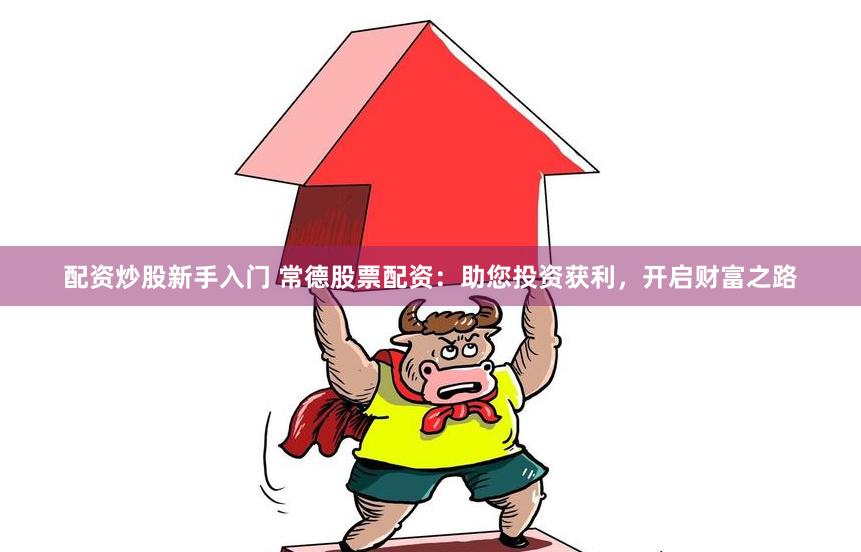 配资炒股新手入门 常德股票配资：助您投资获利，开启财富之路