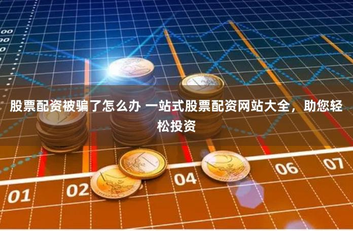 股票配资被骗了怎么办 一站式股票配资网站大全，助您轻松投资