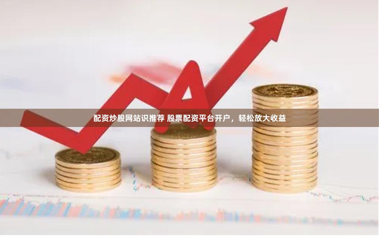 配资炒股网站识推荐 股票配资平台开户，轻松放大收益