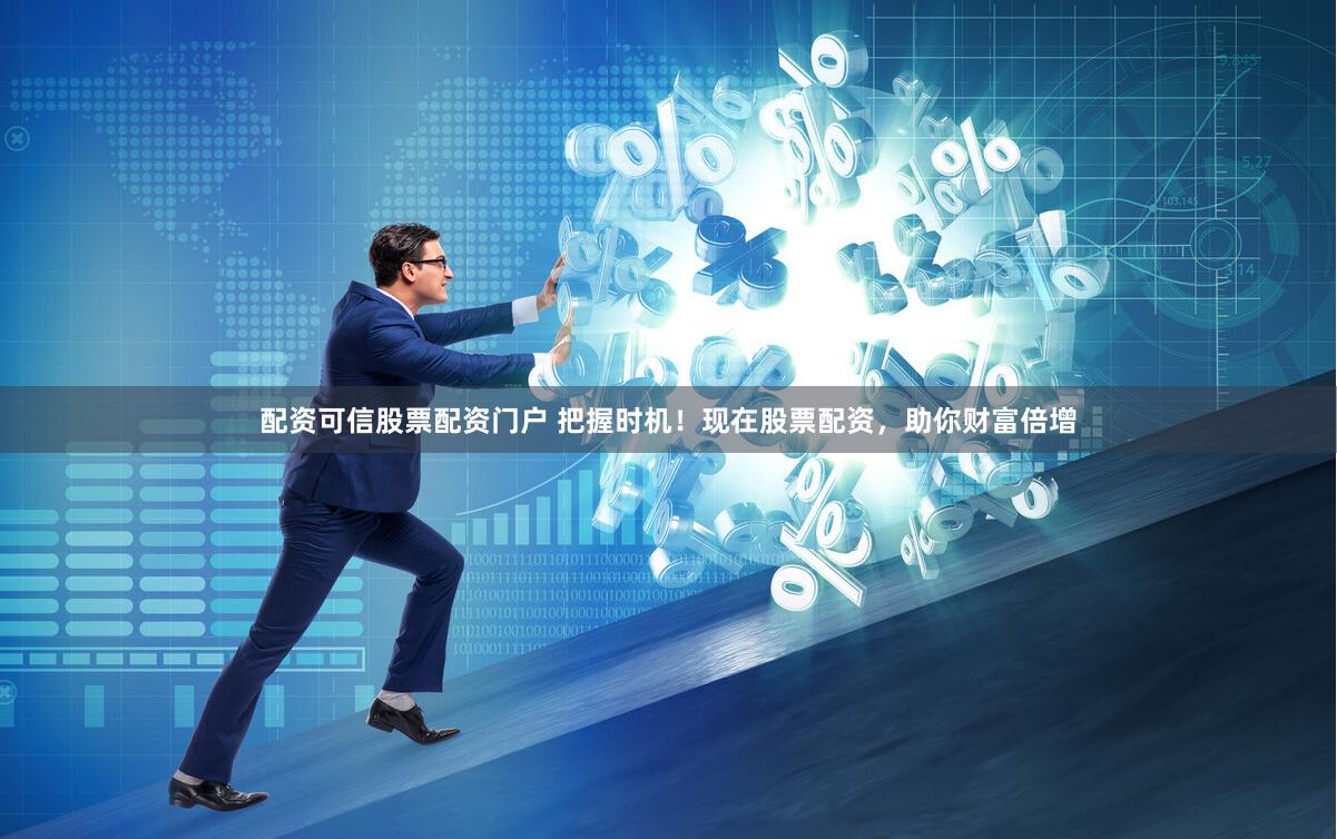 配资可信股票配资门户 把握时机！现在股票配资，助你财富倍增
