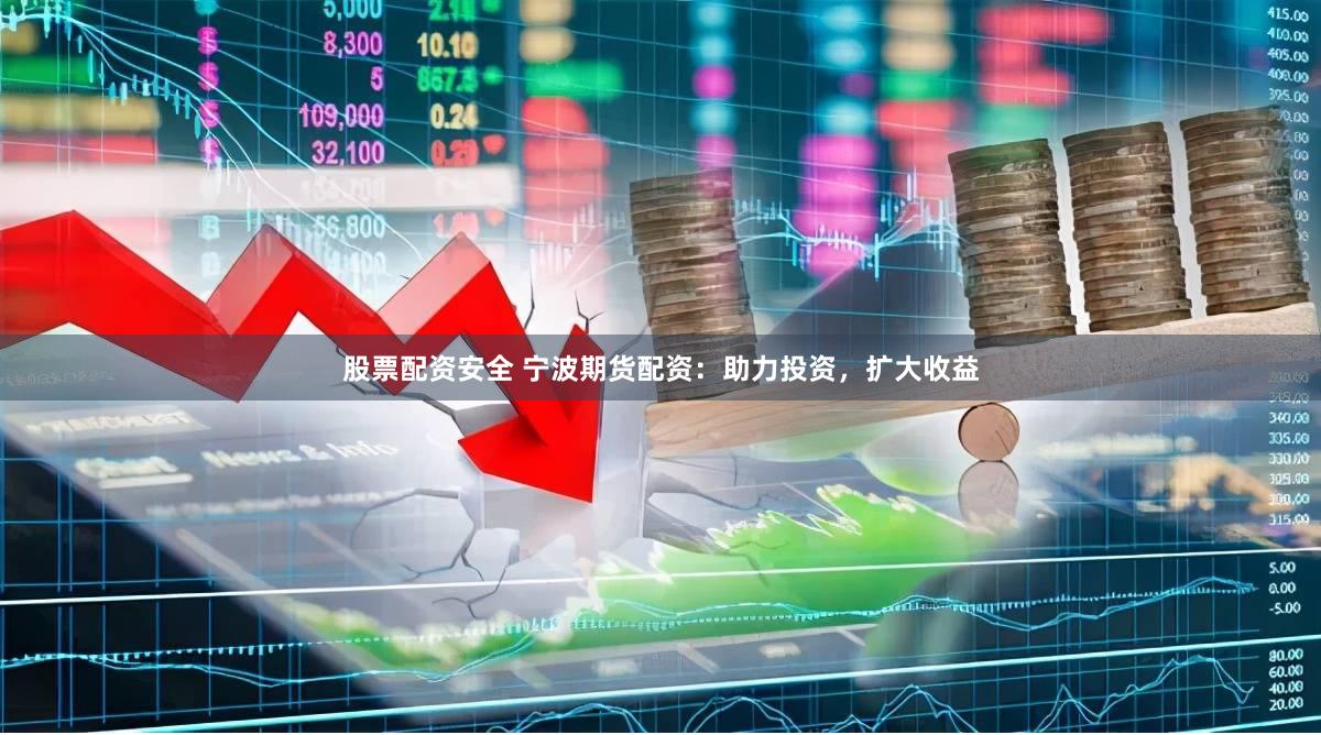 股票配资安全 宁波期货配资：助力投资，扩大收益