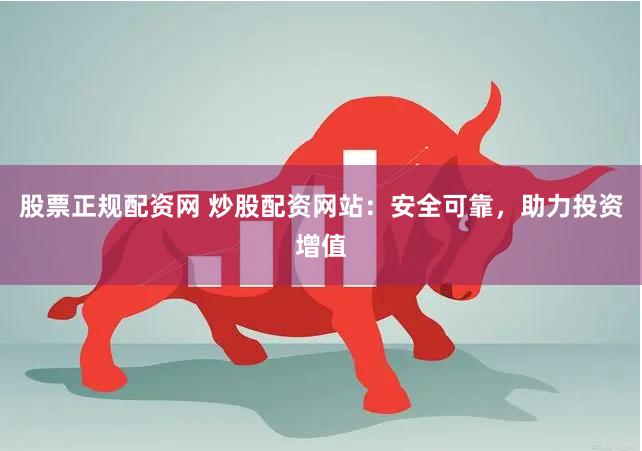 股票正规配资网 炒股配资网站：安全可靠，助力投资增值