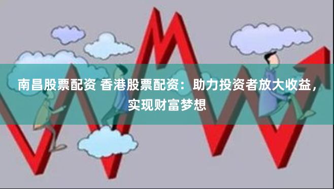 南昌股票配资 香港股票配资：助力投资者放大收益，实现财富梦想