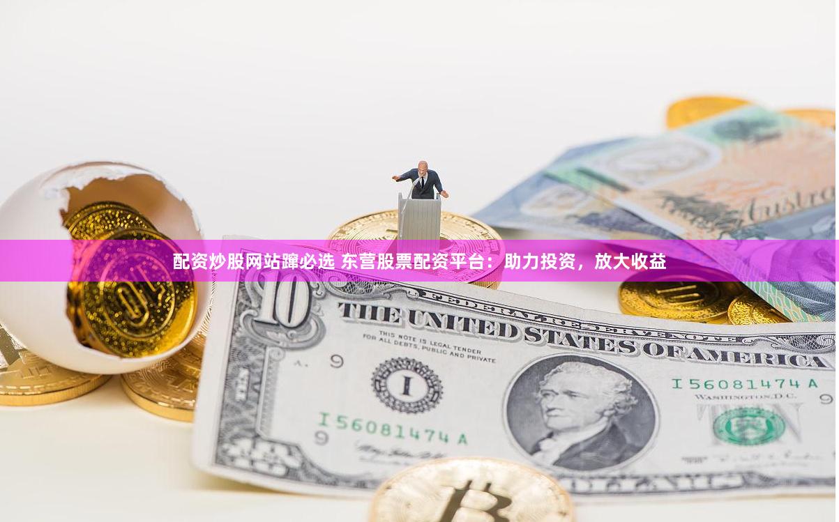 配资炒股网站蹿必选 东营股票配资平台：助力投资，放大收益