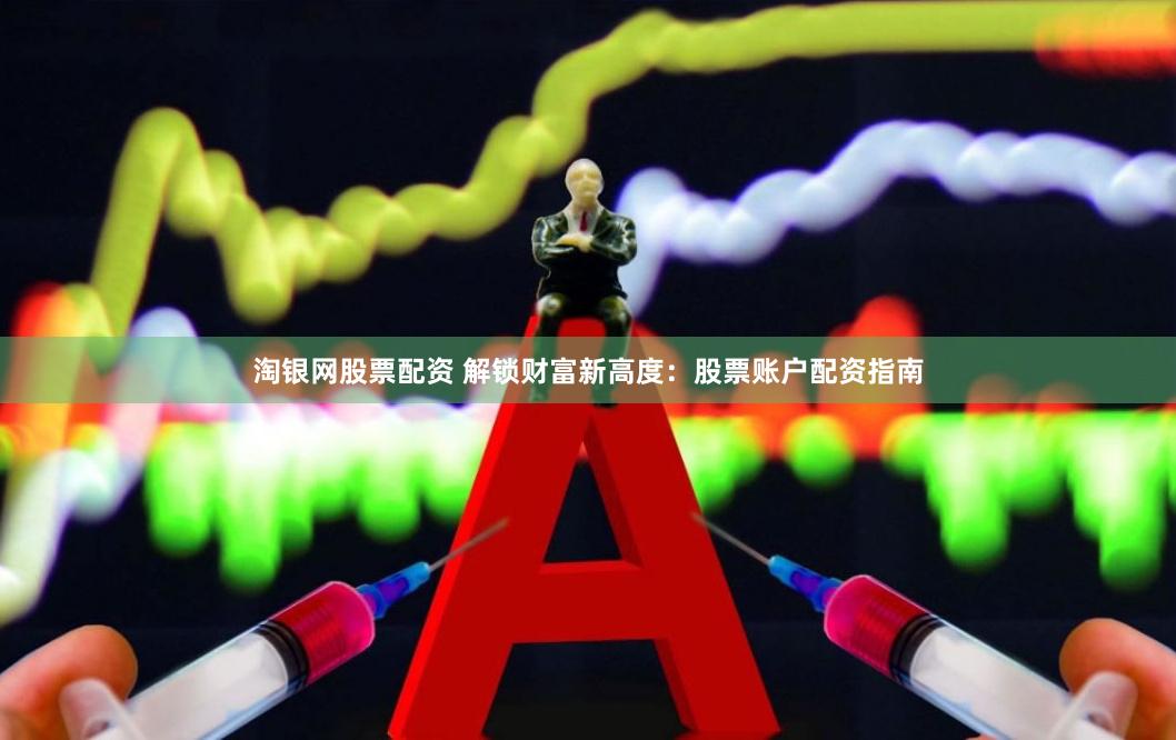 淘银网股票配资 解锁财富新高度：股票账户配资指南