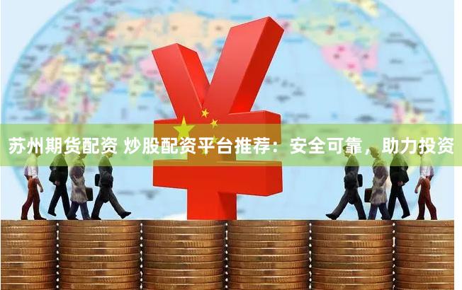 苏州期货配资 炒股配资平台推荐：安全可靠，助力投资