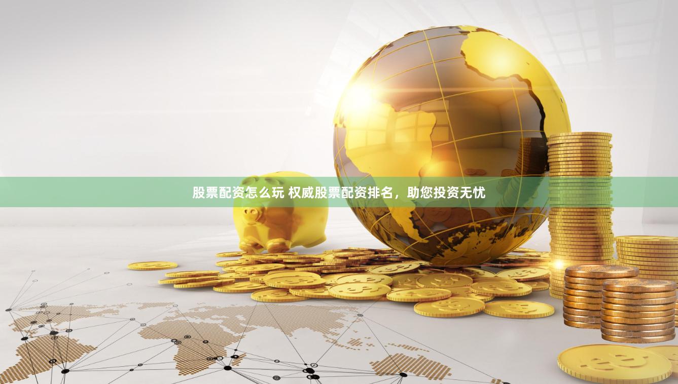 股票配资怎么玩 权威股票配资排名，助您投资无忧