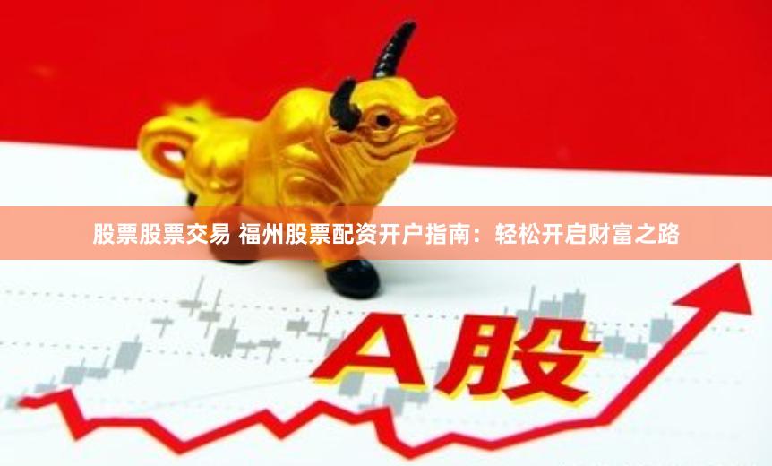 股票股票交易 福州股票配资开户指南：轻松开启财富之路